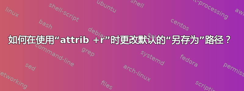 如何在使用“attrib +r”时更改默认的“另存为”路径？