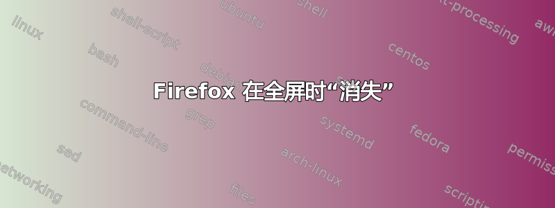 Firefox 在全屏时“消失”