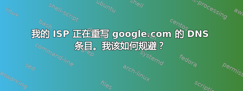 我的 ISP 正在重写 google.com 的 DNS 条目。我该如何规避？