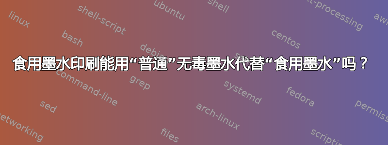 食用墨水印刷能用“普通”无毒墨水代替“食用墨水”吗？