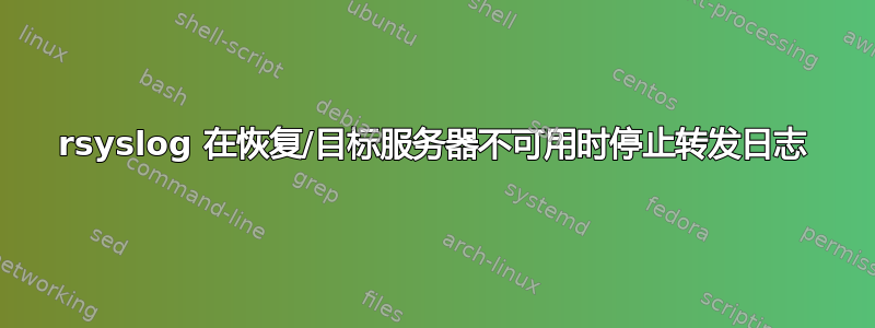 rsyslog 在恢复/目标服务器不可用时停止转发日志