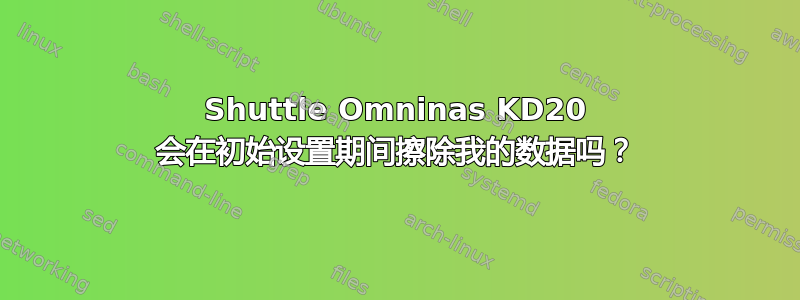 Shuttle Omninas KD20 会在初始设置期间擦除我的数据吗？