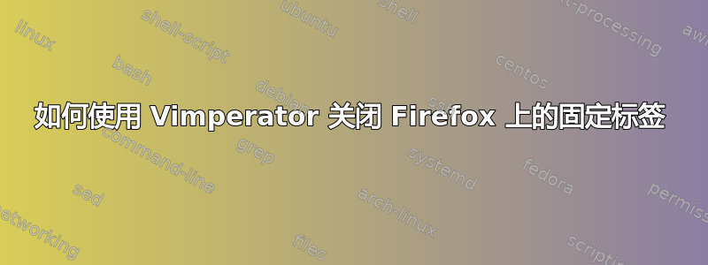 如何使用 Vimperator 关闭 Firefox 上的固定标签