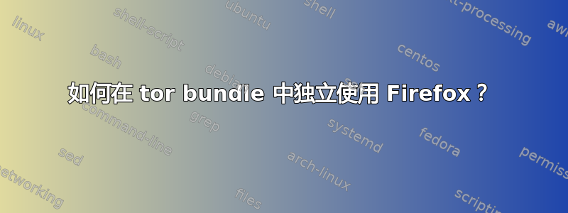 如何在 tor bundle 中独立使用 Firefox？