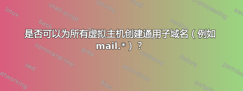 是否可以为所有虚拟主机创建通用子域名（例如 mail.*）？