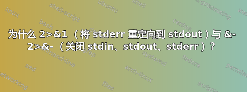 为什么 2>&1 （将 stderr 重定向到 stdout）与 &- 2>&- （关闭 stdin、stdout、stderr）？