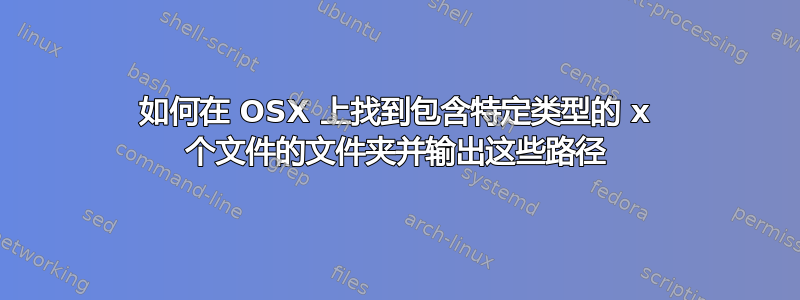 如何在 OSX 上找到包含特定类型的 x 个文件的文件夹并输出这些路径