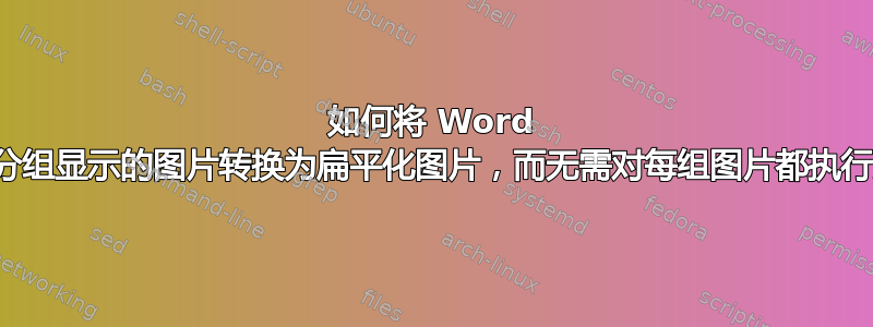 如何将 Word 文档中分组显示的图片转换为扁平化图片，而无需对每组图片都执行步骤？