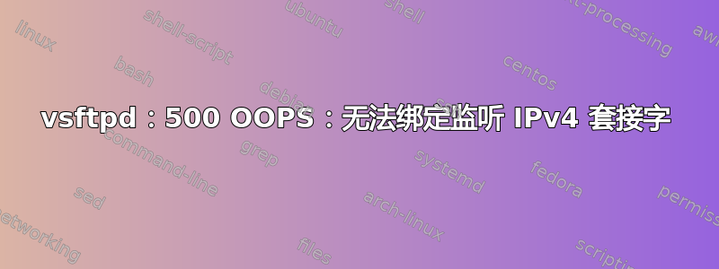 vsftpd：500 OOPS：无法绑定监听 IPv4 套接字