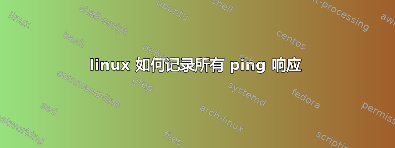 linux 如何记录所有 ping 响应