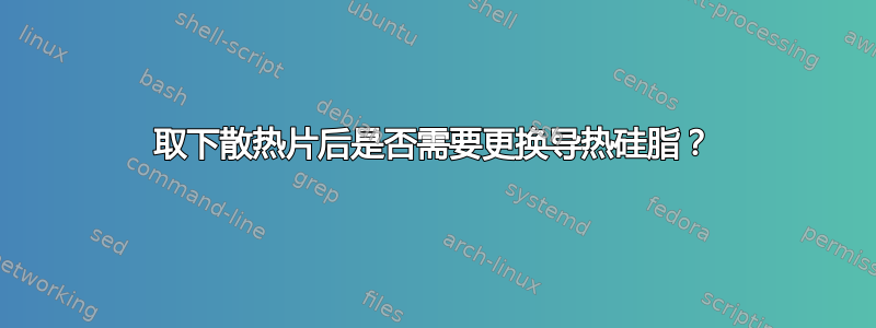 取下散热片后是否需要更换导热硅脂？