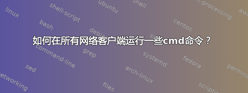 如何在所有网络客户端运行一些cmd命令？