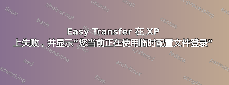 Easy Transfer 在 XP 上失败，并显示“您当前正在使用临时配置文件登录”