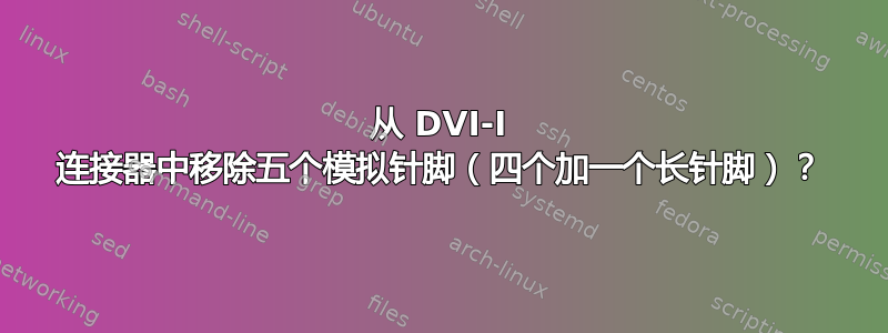 从 DVI-I 连接器中移除五个模拟针脚（四个加一个长针脚）？