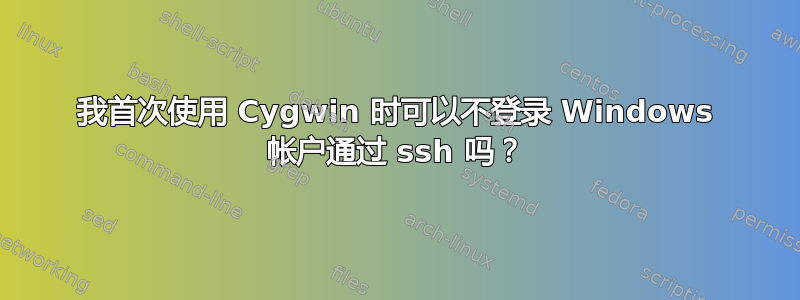 我首次使用 Cygwin 时可以不登录 Windows 帐户通过 ssh 吗？