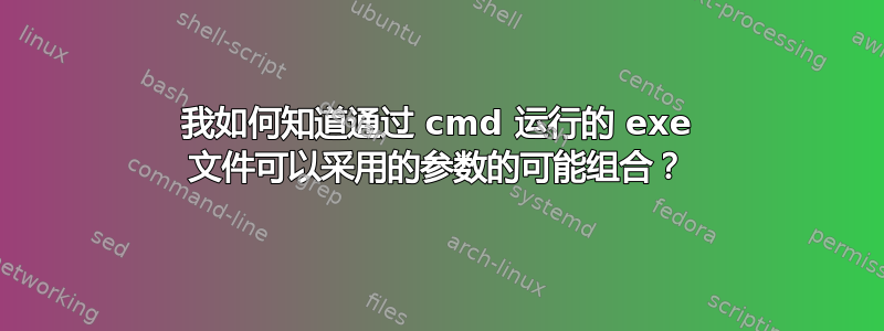 我如何知道通过 cmd 运行的 exe 文件可以采用的参数的可能组合？