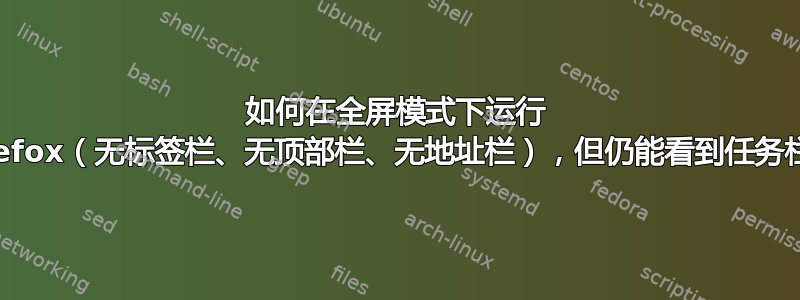 如何在全屏模式下运行 Firefox（无标签栏、无顶部栏、无地址栏），但仍能看到任务栏？