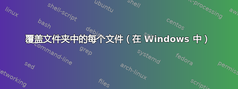 覆盖文件夹中的每个文件（在 Windows 中）