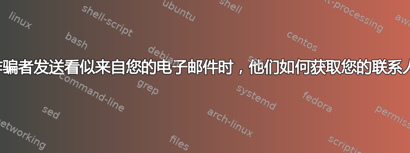 当诈骗者发送看似来自您的电子邮件时，他们如何获取您的联系人？