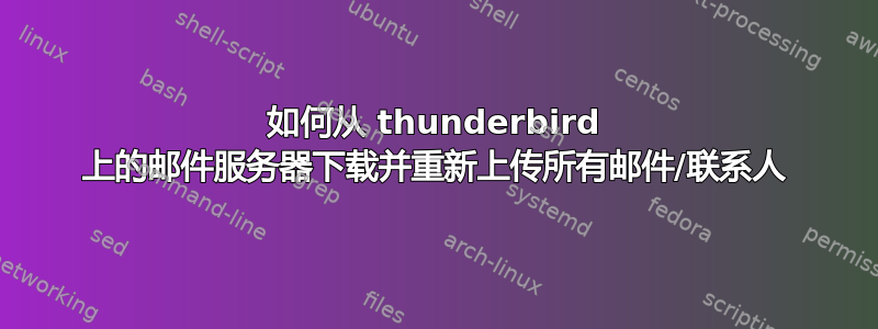 如何从 thunderbird 上的邮件服务器下载并重新上传所有邮件/联系人