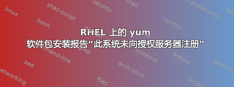 RHEL 上的 yum 软件包安装报告“此系统未向授权服务器注册”