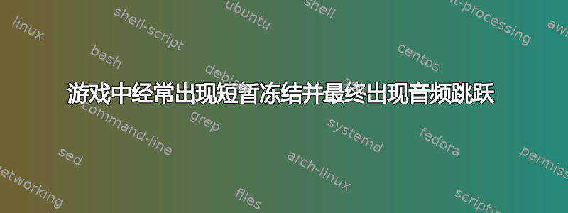 游戏中经常出现短暂冻结并最终出现音频跳跃