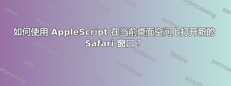 如何使用 AppleScript 在当前桌面空间上打开新的 Safari 窗口？