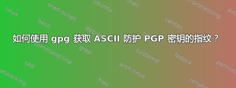 如何使用 gpg 获取 ASCII 防护 PGP 密钥的指纹？