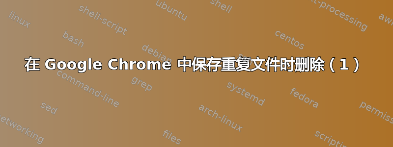 在 Google Chrome 中保存重复文件时删除（1）