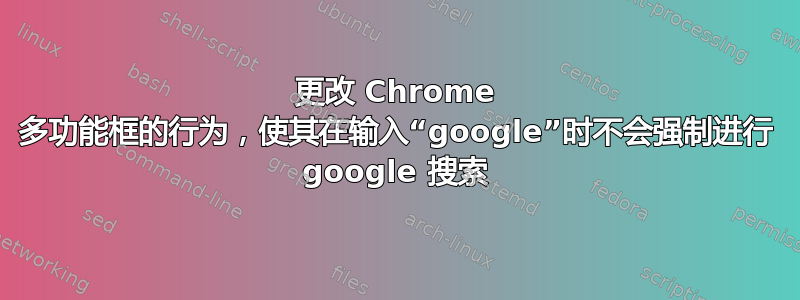 更改 Chrome 多功能框的行为，使其在输入“google”时不会强制进行 google 搜索