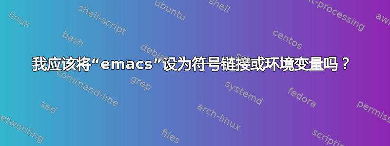 我应该将“emacs”设为符号链接或环境变量吗？