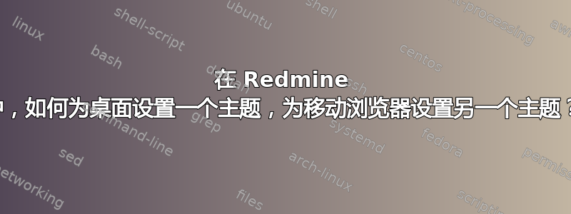 在 Redmine 中，如何为桌面设置一个主题，为移动浏览器设置另一个主题？