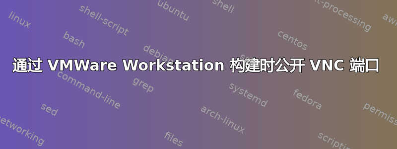 通过 VMWare Workstation 构建时公开 VNC 端口