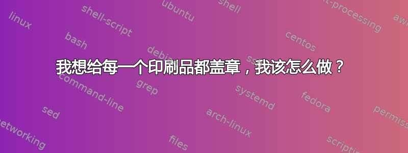 我想给每一个印刷品都盖章，我该怎么做？