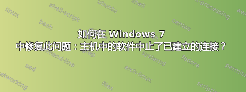 如何在 Windows 7 中修复此问题：主机中的软件中止了已建立的连接？