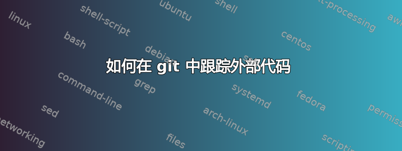 如何在 git 中跟踪外部代码