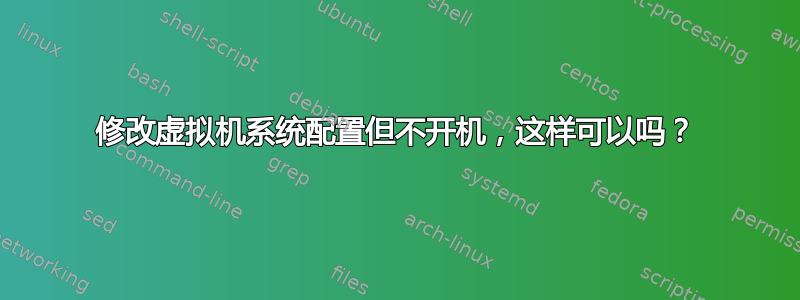 修改虚拟机系统配置但不开机，这样可以吗？