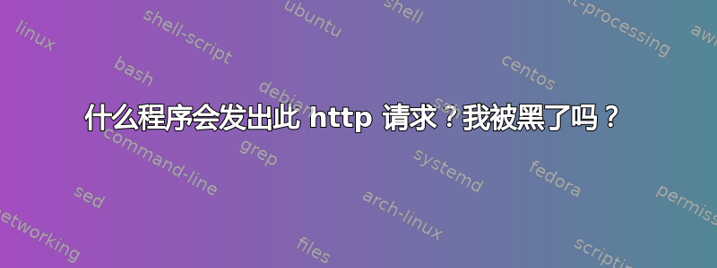 什么程序会发出此 http 请求？我被黑了吗？