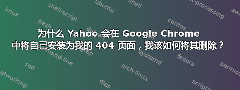 为什么 Yahoo 会在 Google Chrome 中将自己安装为我的 404 页面，我该如何将其删除？