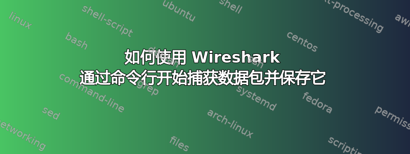 如何使用 Wireshark 通过命令行开始捕获数据包并保存它