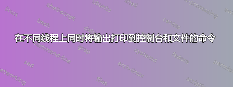 在不同线程上同时将输出打印到控制台和文件的命令