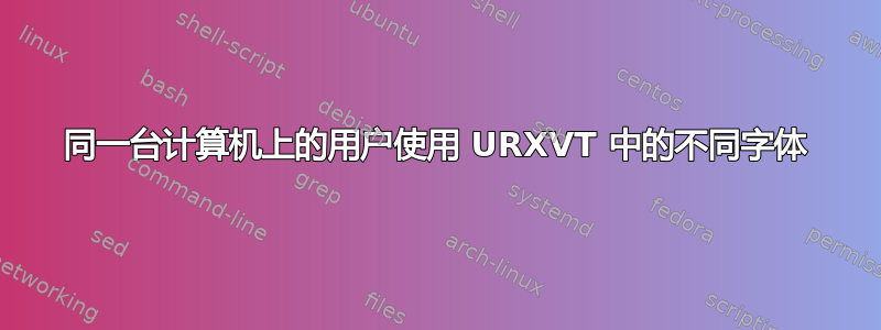 同一台计算机上的用户使用 URXVT 中的不同字体