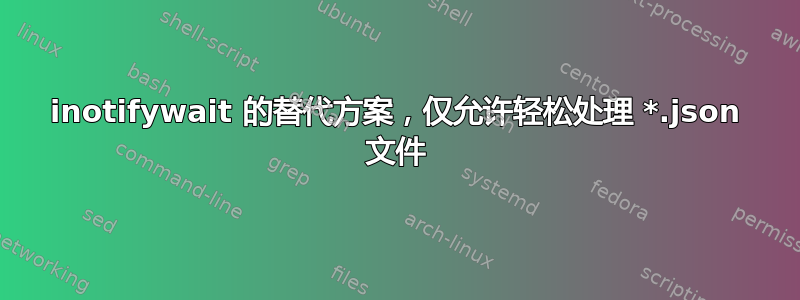 inotifywait 的替代方案，仅允许轻松处理 *.json 文件