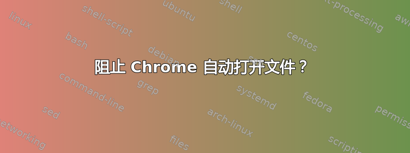 阻止 Chrome 自动打开文件？