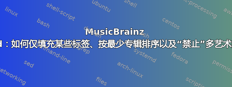 MusicBrainz Picard：如何仅填充某些标签、按最少专辑排序以及“禁止”多艺术家专辑