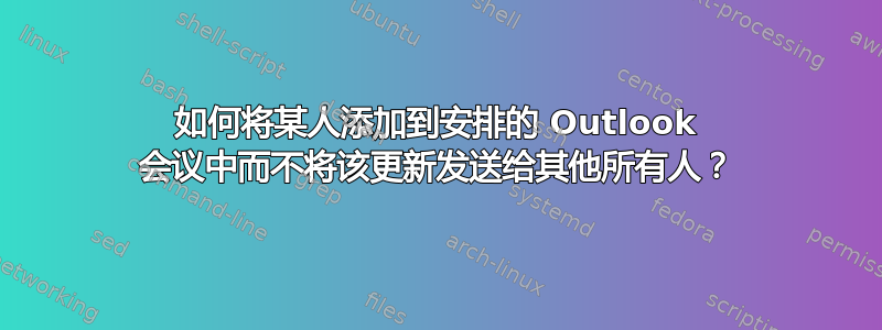 如何将某人添加到安排的 Outlook 会议中而不将该更新发送给其他所有人？