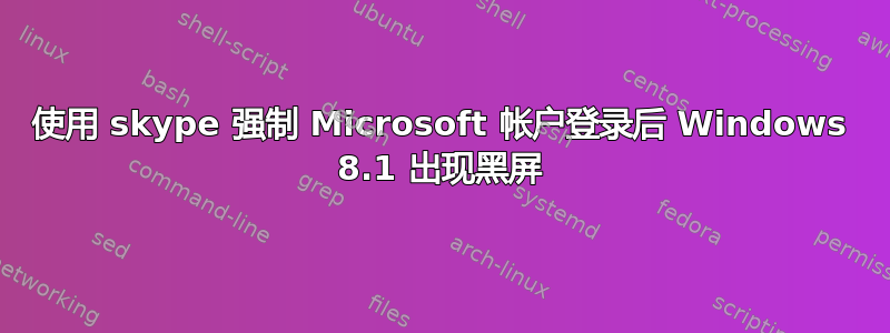 使用 skype 强制 Microsoft 帐户登录后 Windows 8.1 出现黑屏