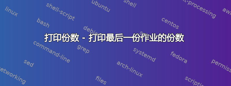 打印份数 - 打印最后一份作业的份数