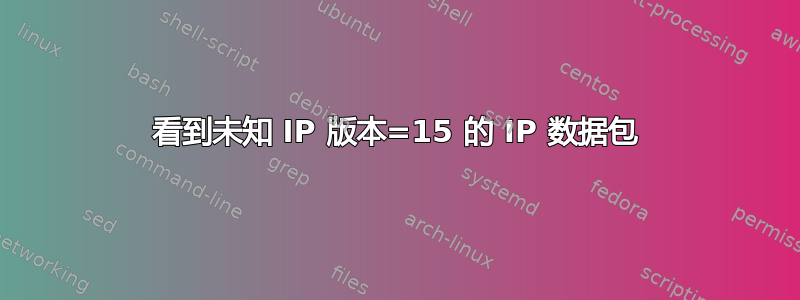 看到未知 IP 版本=15 的 IP 数据包