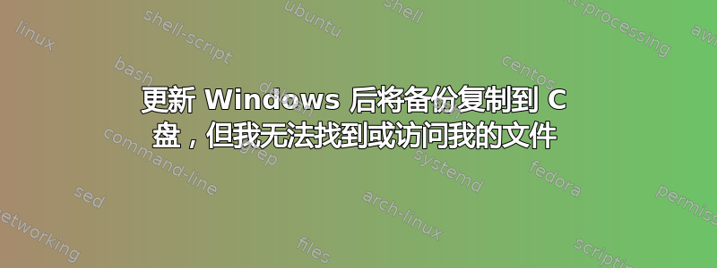 更新 Windows 后将备份复制到 C 盘，但我无法找到或访问我的文件